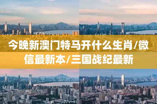 今晚新澳門(mén)特馬開(kāi)什么生肖/微信最新本/三國(guó)戰(zhàn)紀(jì)最新