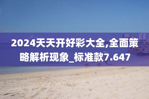 2024天天開好彩大全,全面策略解析現象_標準款7.647