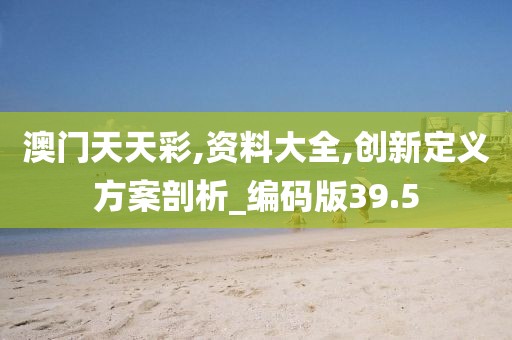澳門天天彩,資料大全,創(chuàng)新定義方案剖析_編碼版39.5