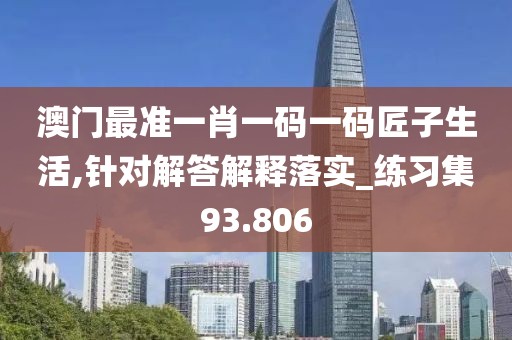 澳門最準(zhǔn)一肖一碼一碼匠子生活,針對解答解釋落實(shí)_練習(xí)集93.806