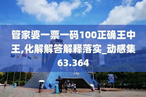 管家婆一票一碼100正確王中王,化解解答解釋落實(shí)_動(dòng)感集63.364