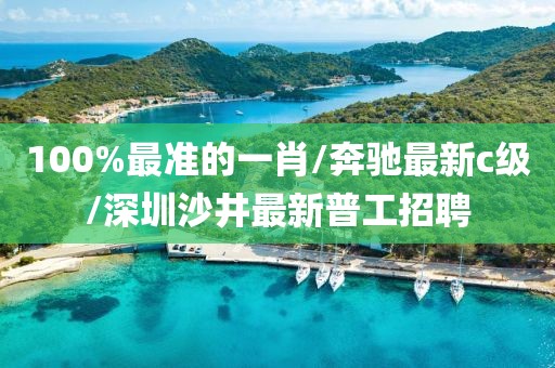 100%最準的一肖/奔馳最新c級/深圳沙井最新普工招聘