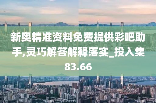 新奧精準資料免費提供彩吧助手,靈巧解答解釋落實_投入集83.66