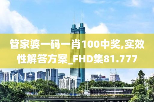 管家婆一碼一肖100中獎,實效性解答方案_FHD集81.777
