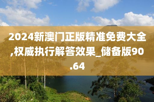 2024新澳門正版精準(zhǔn)免費(fèi)大全,權(quán)威執(zhí)行解答效果_儲備版90.64