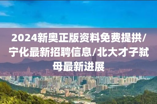 2024新奧正版資料免費(fèi)提拱/寧化最新招聘信息/北大才子弒母最新進(jìn)展
