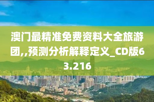 澳門最精準(zhǔn)免費(fèi)資料大全旅游團(tuán),,預(yù)測(cè)分析解釋定義_CD版63.216