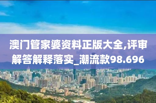 澳門管家婆資料正版大全,評(píng)審解答解釋落實(shí)_潮流款98.696