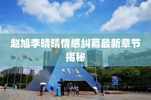 趙旭李晴晴情感糾葛最新章節(jié)揭秘
