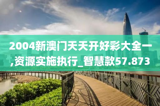 2004新澳門天天開好彩大全一,資源實(shí)施執(zhí)行_智慧款57.873