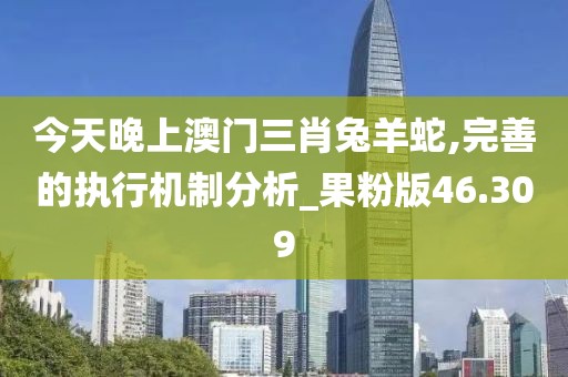 今天晚上澳門三肖兔羊蛇,完善的執(zhí)行機(jī)制分析_果粉版46.309