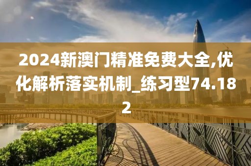 2024新澳門精準(zhǔn)免費(fèi)大全,優(yōu)化解析落實(shí)機(jī)制_練習(xí)型74.182