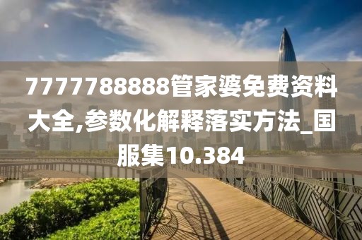 7777788888管家婆免費資料大全,參數(shù)化解釋落實方法_國服集10.384