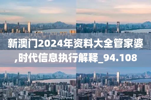新澳門2024年資料大全管家婆,時代信息執(zhí)行解釋_94.108