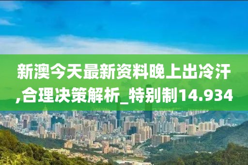 新澳今天最新資料晚上出冷汗,合理決策解析_特別制14.934
