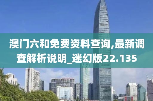 澳門六和免費資料查詢,最新調(diào)查解析說明_迷幻版22.135