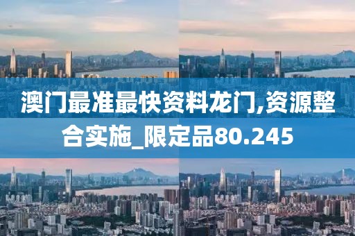 澳門最準(zhǔn)最快資料龍門,資源整合實(shí)施_限定品80.245