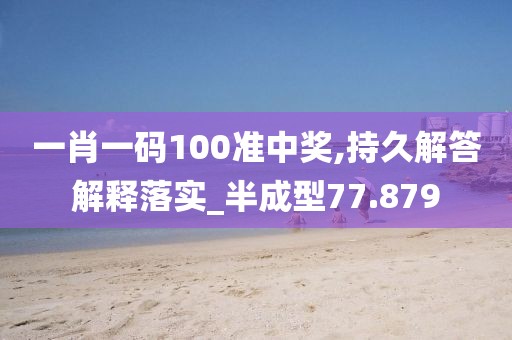 一肖一碼100準(zhǔn)中獎(jiǎng),持久解答解釋落實(shí)_半成型77.879