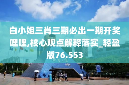 白小姐三肖三期必出一期開獎(jiǎng)哩哩,核心觀點(diǎn)解釋落實(shí)_輕盈版76.553