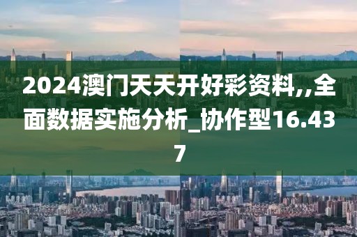 2024澳門天天開好彩資料,,全面數(shù)據(jù)實施分析_協(xié)作型16.437