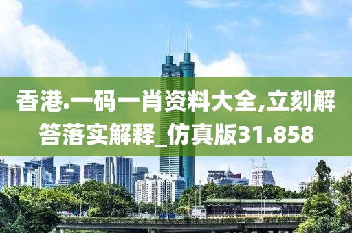 香港.一碼一肖資料大全,立刻解答落實解釋_仿真版31.858