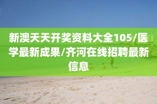 新澳天天開(kāi)獎(jiǎng)資料大全105/醫(yī)學(xué)最新成果/齊河在線招聘最新信息