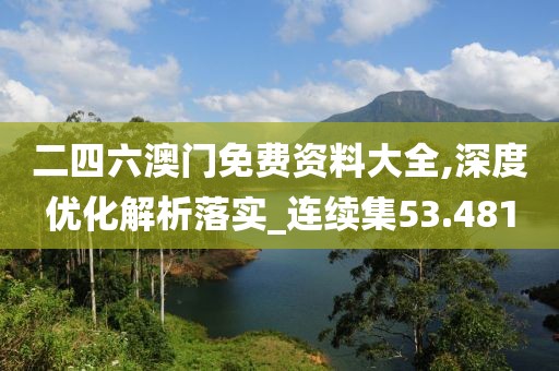 二四六澳門免費資料大全,深度優(yōu)化解析落實_連續(xù)集53.481
