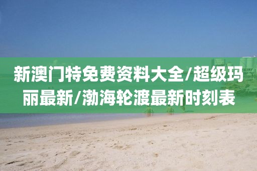 新澳門特免費資料大全/超級瑪麗最新/渤海輪渡最新時刻表