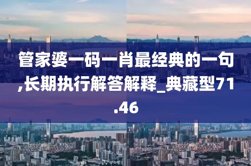 管家婆一碼一肖最經(jīng)典的一句,長(zhǎng)期執(zhí)行解答解釋_典藏型71.46