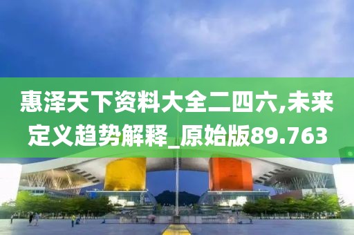惠澤天下資料大全二四六,未來定義趨勢解釋_原始版89.763