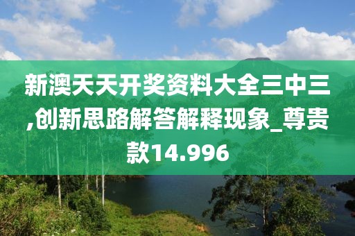 新澳天天開獎資料大全三中三,創(chuàng)新思路解答解釋現(xiàn)象_尊貴款14.996