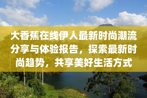 大香蕉在線伊人最新時(shí)尚潮流分享與體驗(yàn)報(bào)告，探索最新時(shí)尚趨勢(shì)，共享美好生活方式