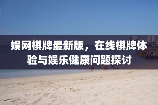 娛網(wǎng)棋牌最新版，在線棋牌體驗(yàn)與娛樂健康問題探討