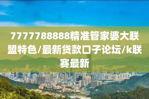 7777788888精準(zhǔn)管家婆大聯(lián)盟特色/最新貸款口子論壇/k聯(lián)賽最新