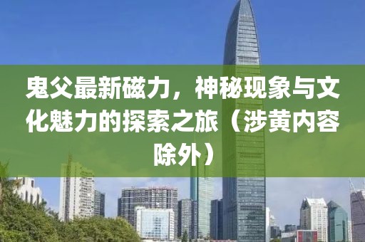 鬼父最新磁力，神秘現(xiàn)象與文化魅力的探索之旅（涉黃內(nèi)容除外）