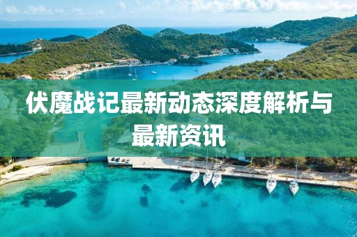 伏魔戰(zhàn)記最新動態(tài)深度解析與最新資訊