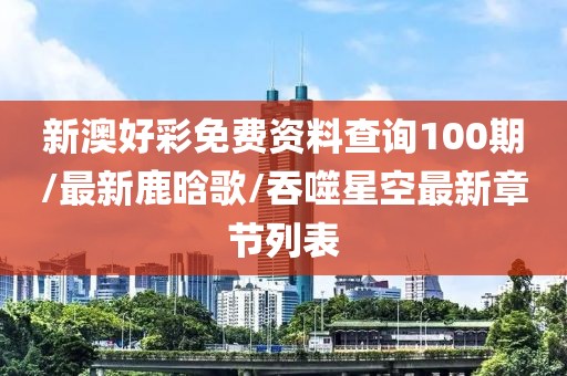 新澳好彩免費資料查詢100期/最新鹿晗歌/吞噬星空最新章節(jié)列表