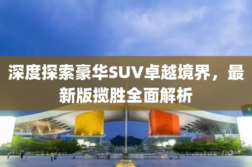 深度探索豪華SUV卓越境界，最新版攬勝全面解析