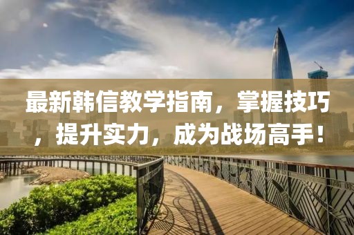 最新韓信教學指南，掌握技巧，提升實力，成為戰(zhàn)場高手！
