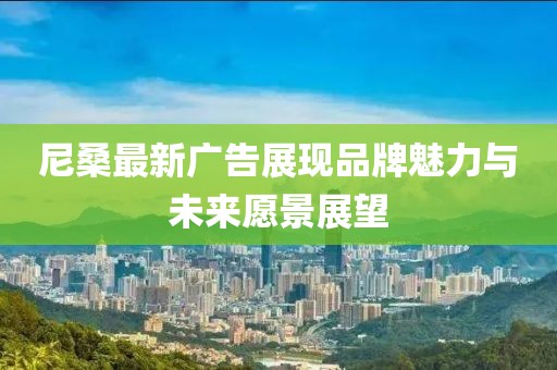 尼桑最新廣告展現(xiàn)品牌魅力與未來愿景展望