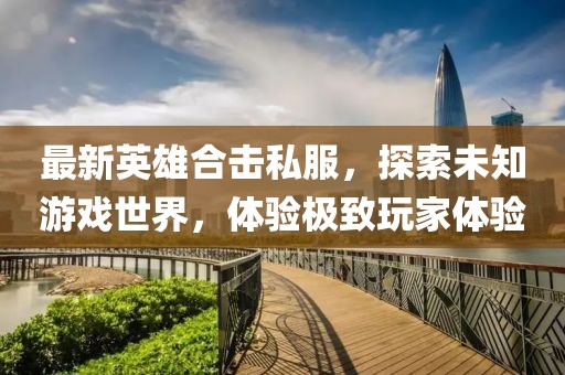 最新英雄合擊私服，探索未知游戲世界，體驗極致玩家體驗