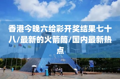 香港今晚六給彩開獎(jiǎng)結(jié)果七十八/最新的火箭筒/國內(nèi)最新熱點(diǎn)