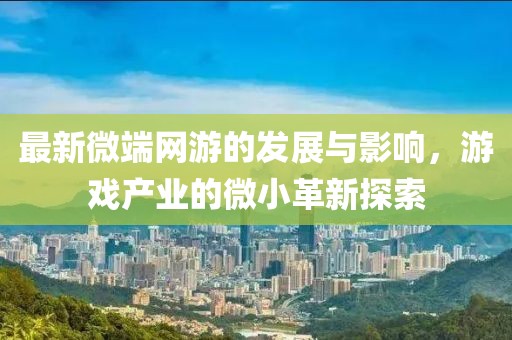 最新微端網(wǎng)游的發(fā)展與影響，游戲產(chǎn)業(yè)的微小革新探索