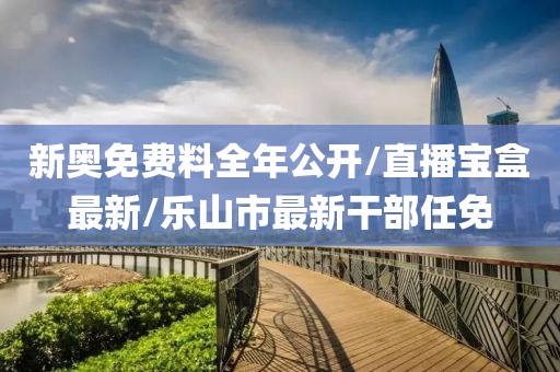 新奧免費料全年公開/直播寶盒最新/樂山市最新干部任免