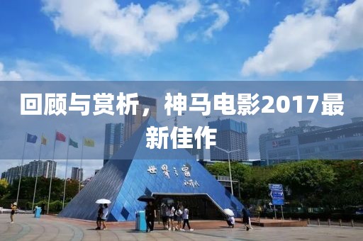 回顧與賞析，神馬電影2017最新佳作
