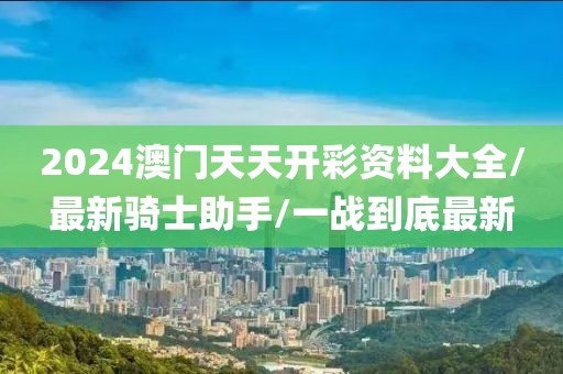 2024澳門天天開(kāi)彩資料大全/最新騎士助手/一戰(zhàn)到底最新