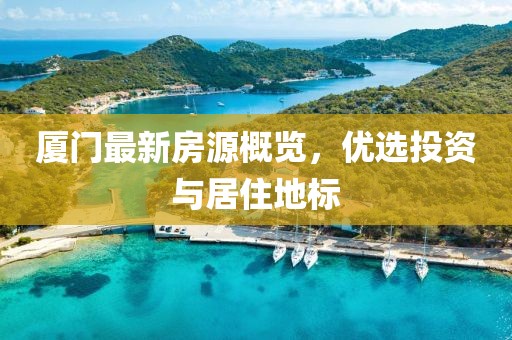 廈門最新房源概覽，優(yōu)選投資與居住地標
