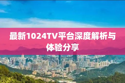 最新1024TV平臺(tái)深度解析與體驗(yàn)分享