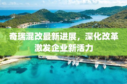 奇瑞混改最新進(jìn)展，深化改革激發(fā)企業(yè)新活力