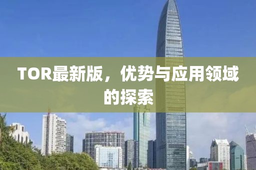 TOR最新版，優(yōu)勢(shì)與應(yīng)用領(lǐng)域的探索